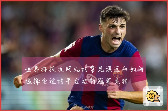 世界杯投注网站的常见误区和如何选择合适的平台进行冠军竞猜