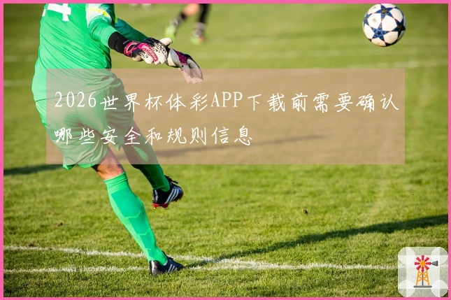 2026世界杯体彩APP下载前需要确认哪些安全和规则信息