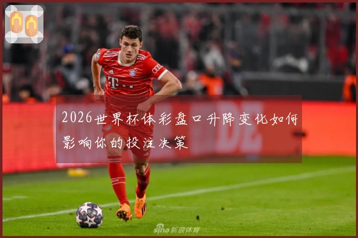 2026世界杯体彩盘口升降变化如何影响你的投注决策