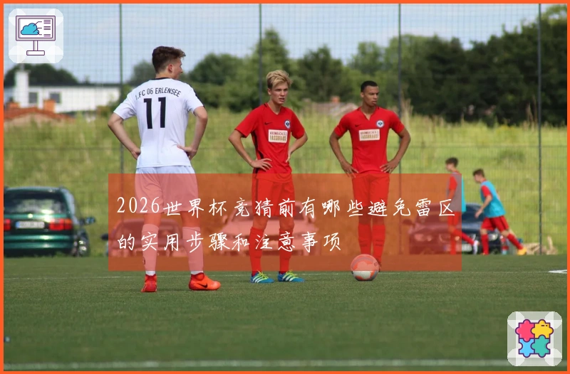2026世界杯竞猜前有哪些避免雷区的实用步骤和注意事项