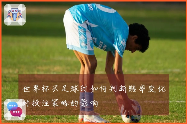 世界杯买足球时如何判断赔率变化对投注策略的影响