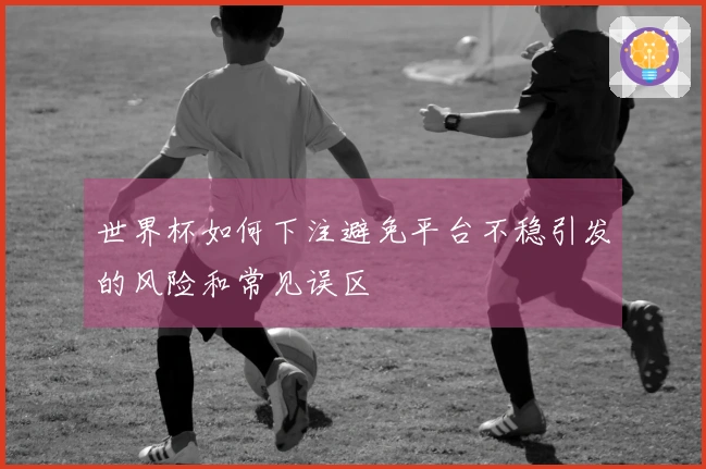 世界杯如何下注避免平台不稳引发的风险和常见误区