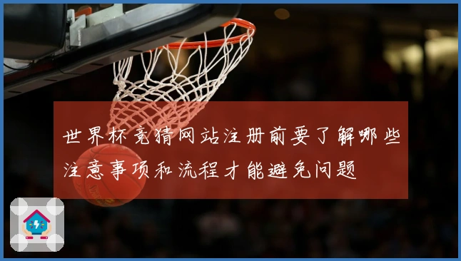 世界杯竞猜网站注册前要了解哪些注意事项和流程才能避免问题