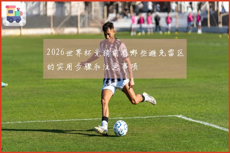 2026世界杯竞猜前有哪些避免雷区的实用步骤和注意事项