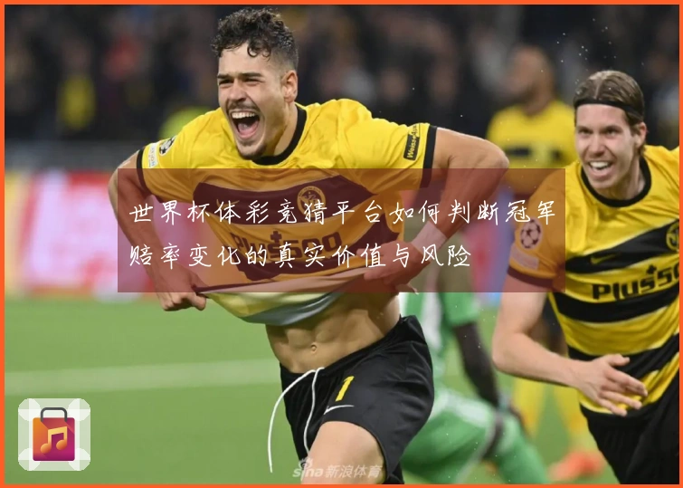 世界杯体彩竞猜平台如何判断冠军赔率变化的真实价值与风险