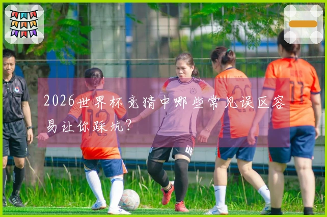 2026世界杯竞猜中哪些常见误区容易让你踩坑？