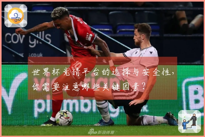 世界杯竞猜平台的选择与安全性，你需要注意哪些关键因素？